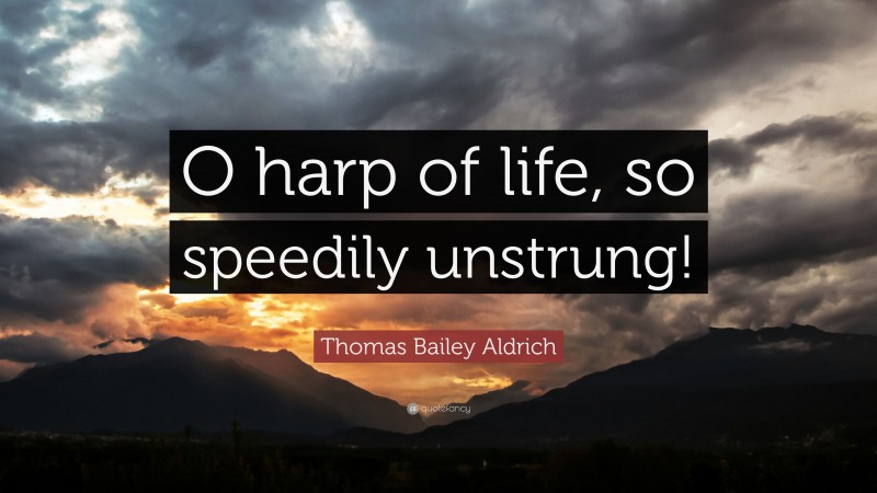 Thomas Bailey Aldrich Quote: “O harp of life, so speedily unstrung!”