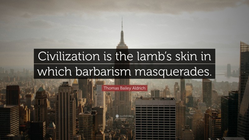 Thomas Bailey Aldrich Quote: “Civilization is the lamb’s skin in which barbarism masquerades.”