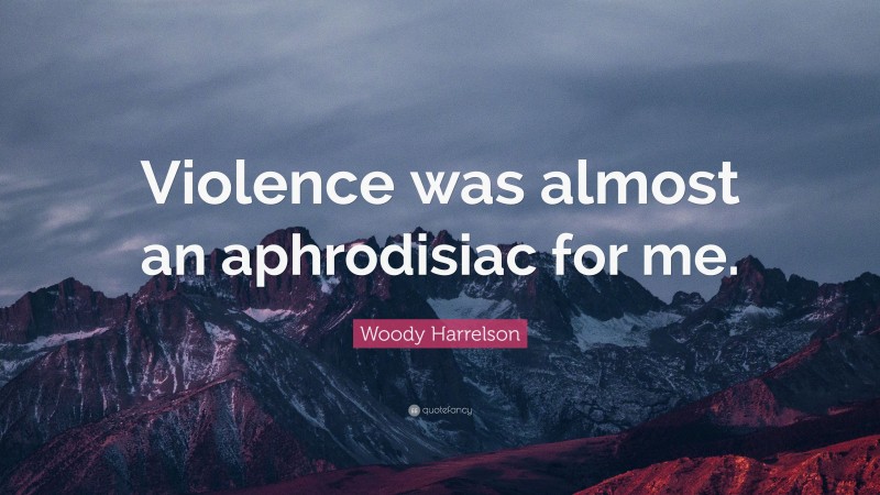 Woody Harrelson Quote: “Violence was almost an aphrodisiac for me.”