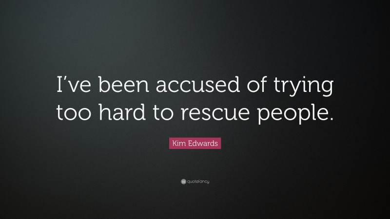 Kim Edwards Quote: “I’ve been accused of trying too hard to rescue people.”