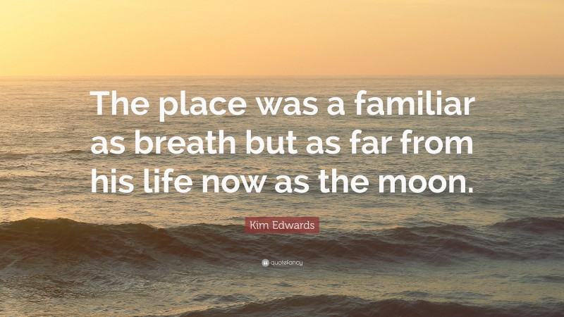 Kim Edwards Quote: “The place was a familiar as breath but as far from his life now as the moon.”