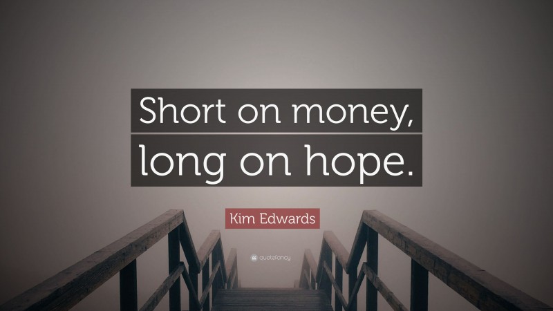 Kim Edwards Quote: “Short on money, long on hope.”