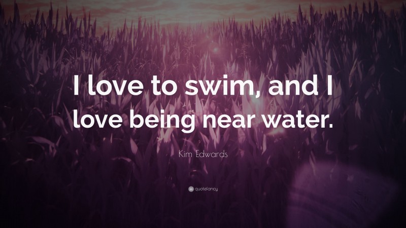 Kim Edwards Quote: “I love to swim, and I love being near water.”