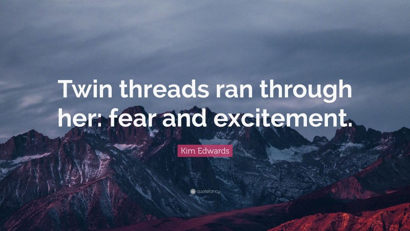 Kim Edwards Quote: “Twin threads ran through her: fear and excitement.”