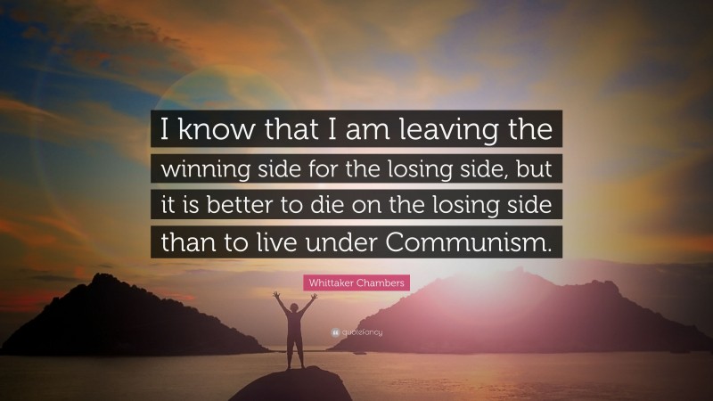 Whittaker Chambers Quote: “I know that I am leaving the winning side for the losing side, but it is better to die on the losing side than to live under Communism.”