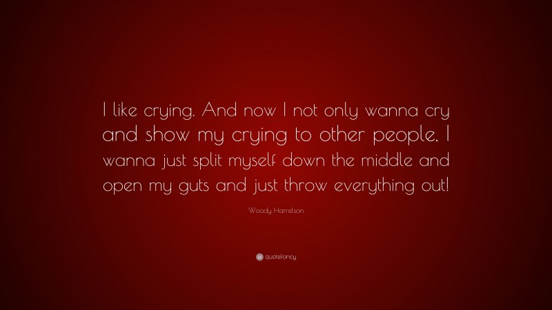 Woody Harrelson Quote: “I like crying. And now I not only wanna cry and show my crying to other people, I wanna just split myself down the middle and open my guts and just throw everything out!”