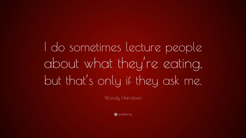 Woody Harrelson Quote: “I do sometimes lecture people about what they’re eating, but that’s only if they ask me.”