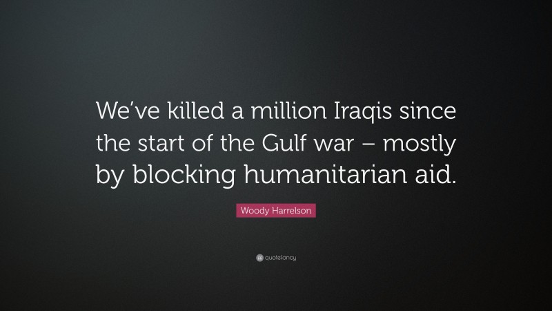 Woody Harrelson Quote: “We’ve killed a million Iraqis since the start of the Gulf war – mostly by blocking humanitarian aid.”