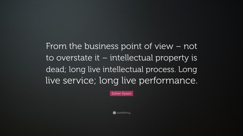 Esther Dyson Quote: “From the business point of view – not to overstate it – intellectual property is dead; long live intellectual process. Long live service; long live performance.”