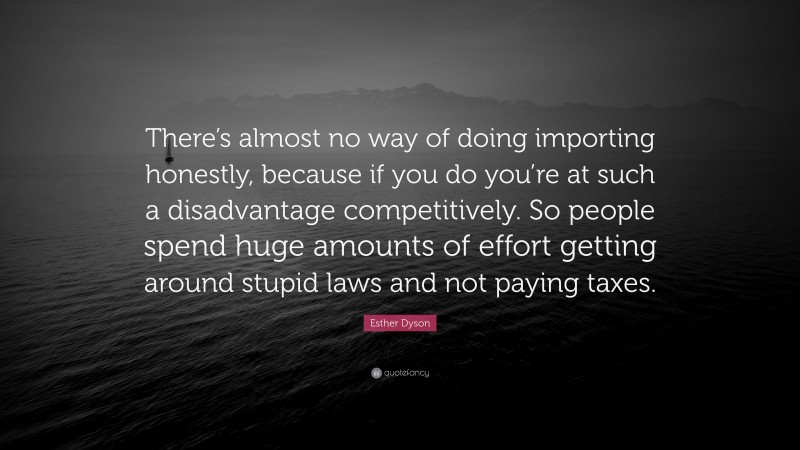 Esther Dyson Quote: “There’s almost no way of doing importing honestly, because if you do you’re at such a disadvantage competitively. So people spend huge amounts of effort getting around stupid laws and not paying taxes.”