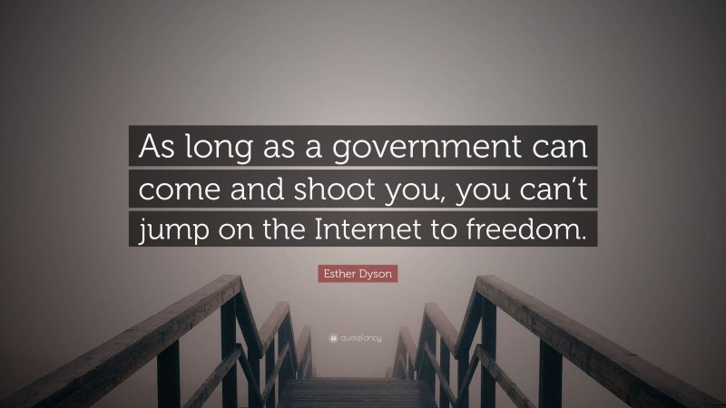 Esther Dyson Quote: “As long as a government can come and shoot you, you can’t jump on the Internet to freedom.”