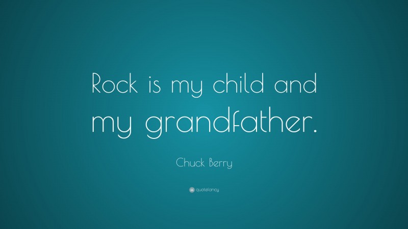 Chuck Berry Quote: “Rock is my child and my grandfather.”