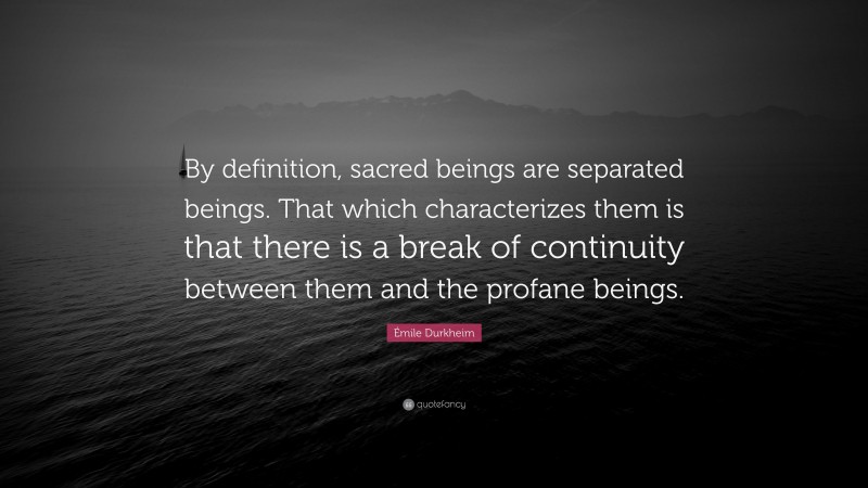 Émile Durkheim Quote: “By definition, sacred beings are separated beings. That which characterizes them is that there is a break of continuity between them and the profane beings.”