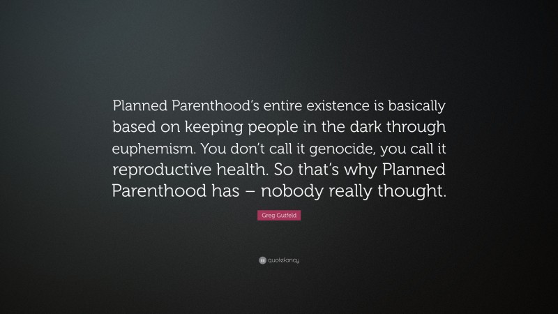 Greg Gutfeld Quote: “Planned Parenthood’s entire existence is basically based on keeping people in the dark through euphemism. You don’t call it genocide, you call it reproductive health. So that’s why Planned Parenthood has – nobody really thought.”