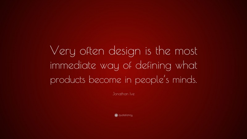 Jonathan Ive Quote: “Very often design is the most immediate way of defining what products become in people’s minds.”