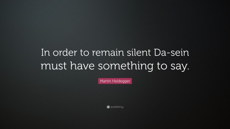 Martin Heidegger Quote: “In order to remain silent Da-sein must have something to say.”