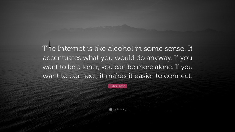 Esther Dyson Quote: “The Internet is like alcohol in some sense. It accentuates what you would do anyway. If you want to be a loner, you can be more alone. If you want to connect, it makes it easier to connect.”
