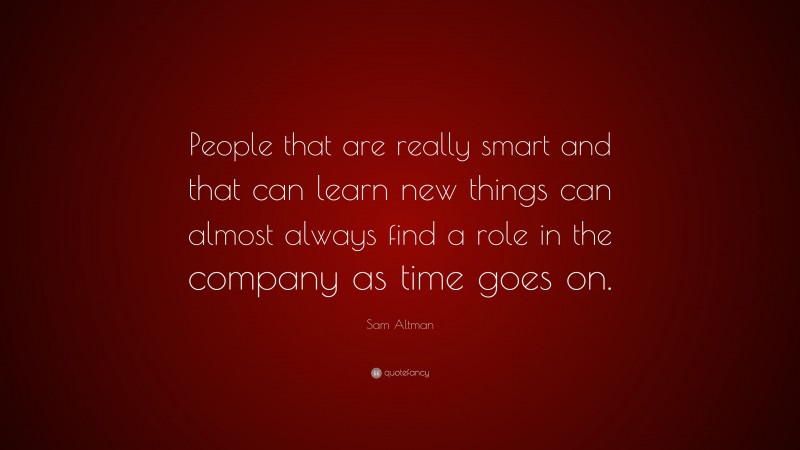 Sam Altman Quote: “People that are really smart and that can learn new things can almost always find a role in the company as time goes on.”