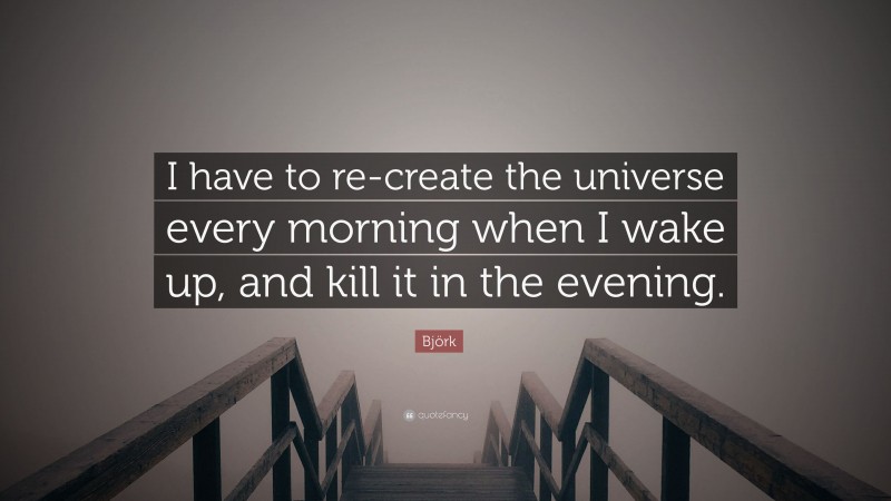 Björk Quote: “I have to re-create the universe every morning when I wake up, and kill it in the evening.”