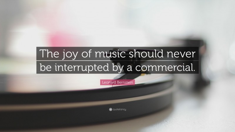 Leonard Bernstein Quote: “The joy of music should never be interrupted by a commercial.”