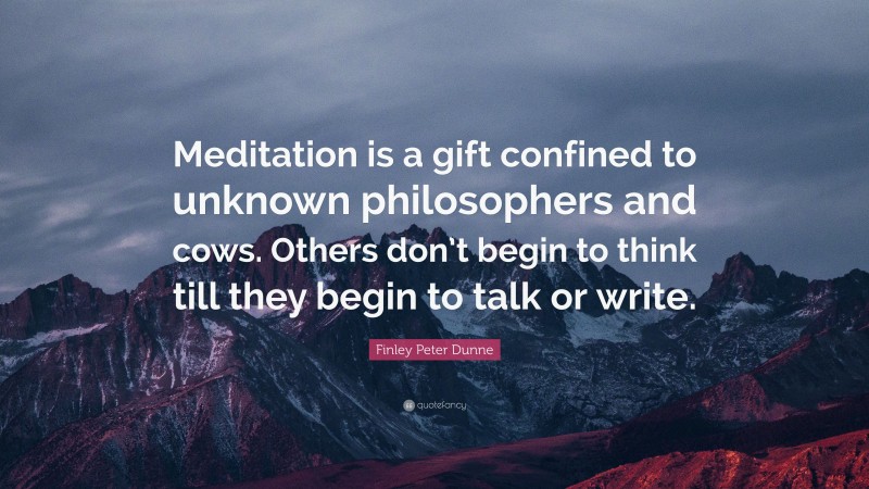 Finley Peter Dunne Quote: “Meditation is a gift confined to unknown philosophers and cows. Others don’t begin to think till they begin to talk or write.”