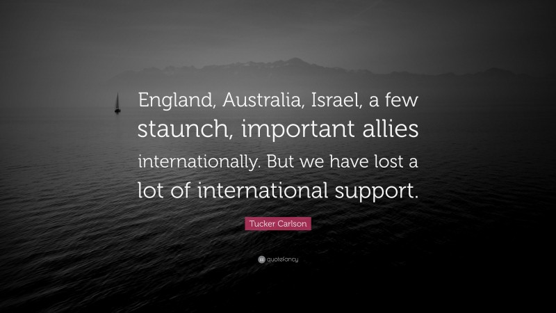 Tucker Carlson Quote: “England, Australia, Israel, a few staunch, important allies internationally. But we have lost a lot of international support.”