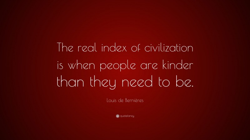 Louis de Bernières Quote: “The real index of civilization is when people are kinder than they need to be.”