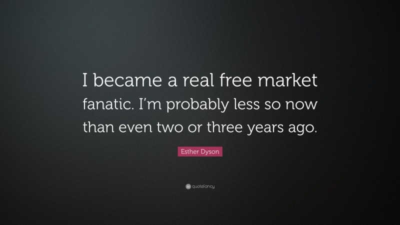 Esther Dyson Quote: “I became a real free market fanatic. I’m probably less so now than even two or three years ago.”