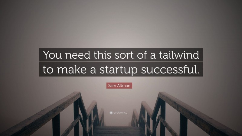 Sam Altman Quote: “You need this sort of a tailwind to make a startup successful.”
