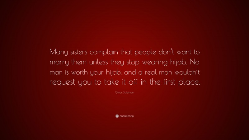 Omar Suleiman Quote: “Many sisters complain that people don’t want to marry them unless they stop wearing hijab. No man is worth your hijab, and a real man wouldn’t request you to take it off in the first place.”