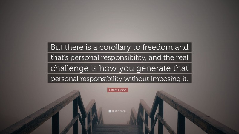 Esther Dyson Quote: “But there is a corollary to freedom and that’s personal responsibility, and the real challenge is how you generate that personal responsibility without imposing it.”