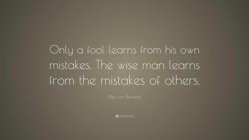 Otto von Bismarck Quote: “Only a fool learns from his own mistakes. The ...