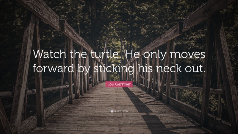 Lou Gerstner Quote: “Watch the turtle. He only moves forward by sticking his neck out.”