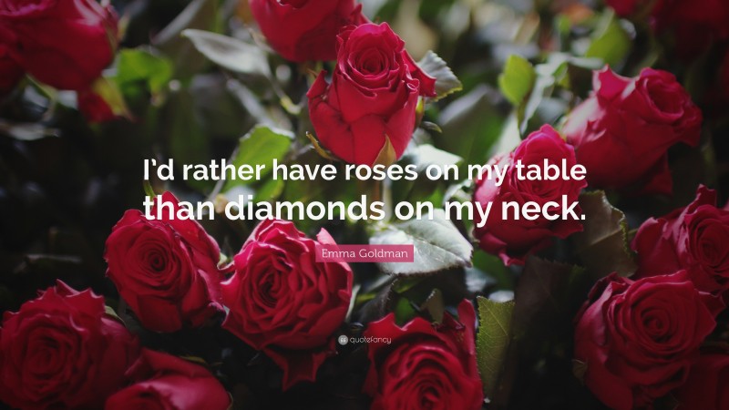 Emma Goldman Quote: “I’d rather have roses on my table than diamonds on my neck.”