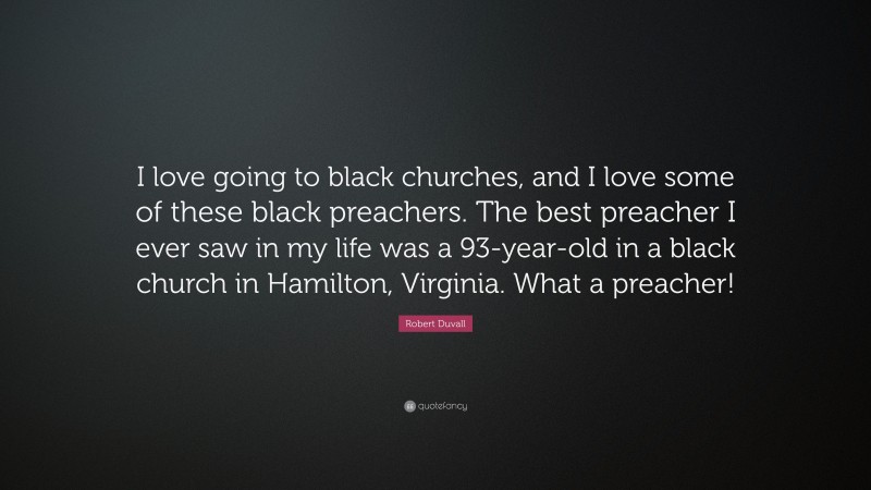 Robert Duvall Quote: “I love going to black churches, and I love some of these black preachers. The best preacher I ever saw in my life was a 93-year-old in a black church in Hamilton, Virginia. What a preacher!”