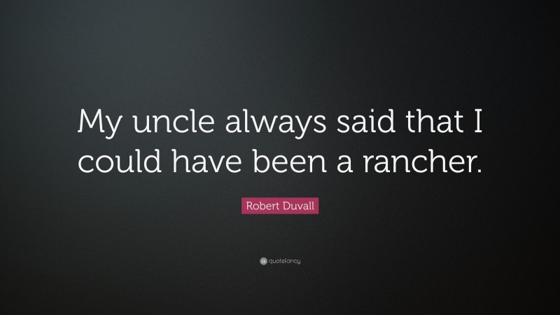 Robert Duvall Quote: “My uncle always said that I could have been a rancher.”