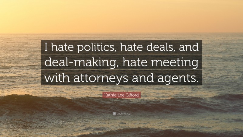 Kathie Lee Gifford Quote: “I hate politics, hate deals, and deal-making, hate meeting with attorneys and agents.”