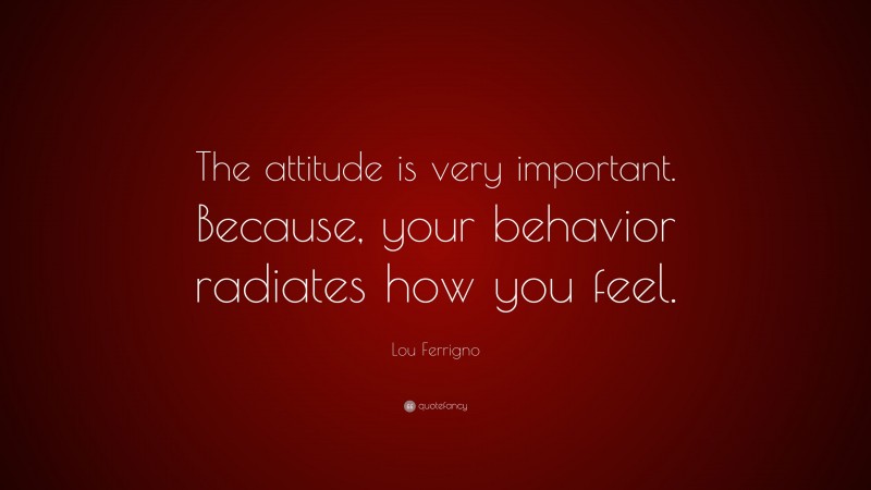 Lou Ferrigno Quote: “The attitude is very important. Because, your behavior radiates how you feel.”