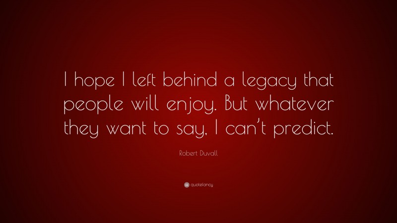 Robert Duvall Quote: “I hope I left behind a legacy that people will enjoy. But whatever they want to say, I can’t predict.”