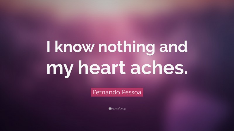 Fernando Pessoa Quote: “I know nothing and my heart aches.”