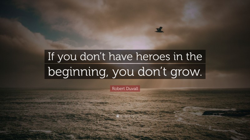 Robert Duvall Quote: “If you don’t have heroes in the beginning, you don’t grow.”