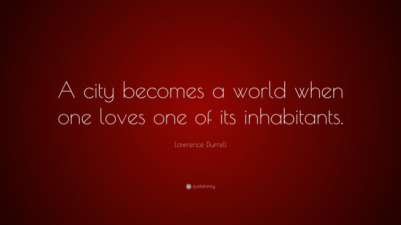 Lawrence Durrell Quote: “A city becomes a world when one loves one of its inhabitants.”