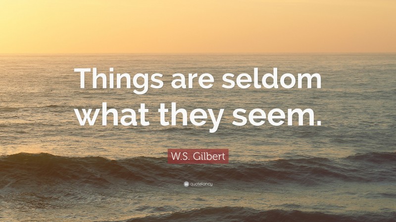 W.S. Gilbert Quote: “Things are seldom what they seem.”