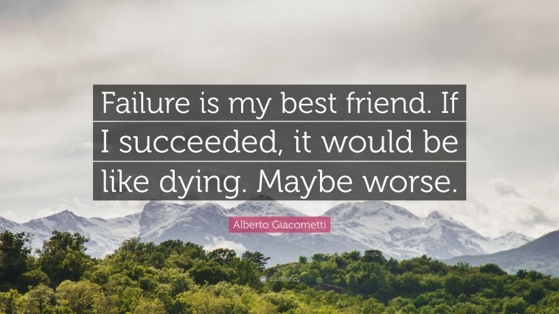 Alberto Giacometti Quote: “Failure is my best friend. If I succeeded, it would be like dying. Maybe worse.”