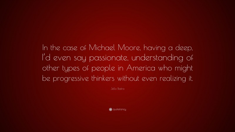 Jello Biafra Quote: “In the case of Michael Moore, having a deep, I’d even say passionate, understanding of other types of people in America who might be progressive thinkers without even realizing it.”