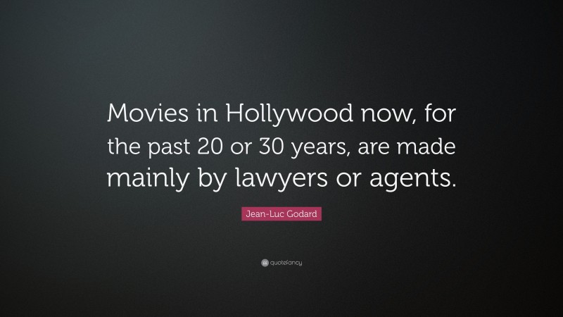 Jean-Luc Godard Quote: “Movies in Hollywood now, for the past 20 or 30 years, are made mainly by lawyers or agents.”