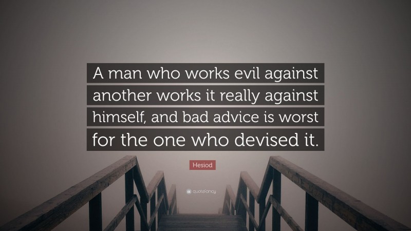 Hesiod Quote: “A man who works evil against another works it really against himself, and bad advice is worst for the one who devised it.”