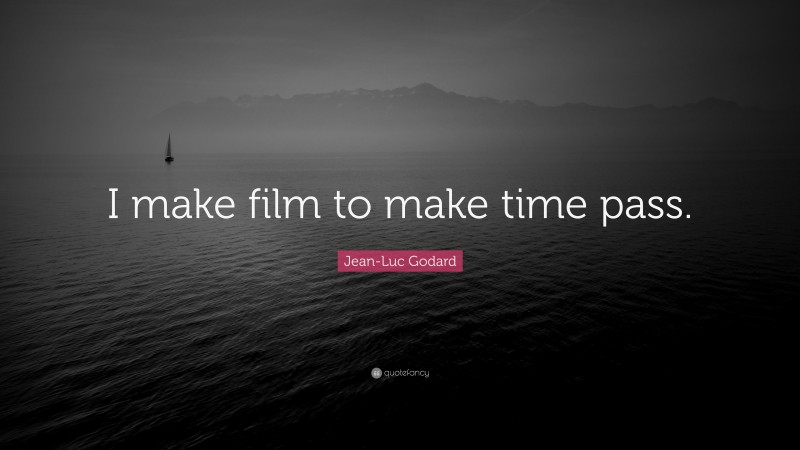 Jean-Luc Godard Quote: “I make film to make time pass.”