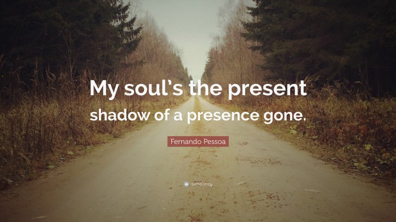 Fernando Pessoa Quote: “My soul’s the present shadow of a presence gone.”