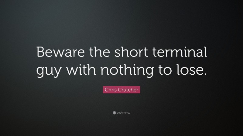 Chris Crutcher Quote: “Beware the short terminal guy with nothing to lose.”